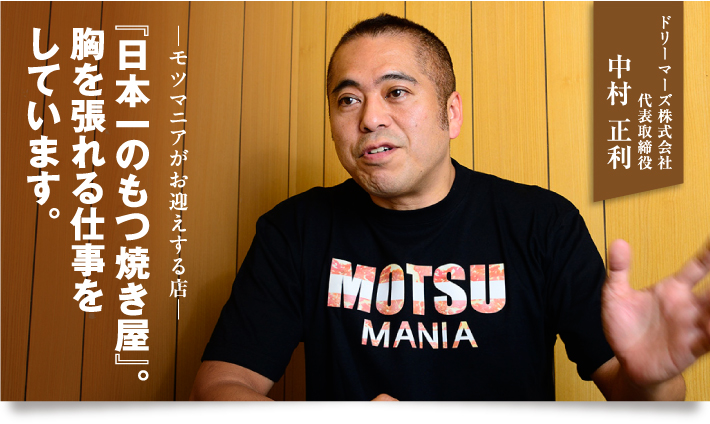 ─モツマニアがお迎えする店─『日本一のもつ焼き屋』。胸を張れる仕事をしています。