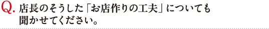 Q. 店長のそうした「お店作りの工夫」についても聞かせてください。